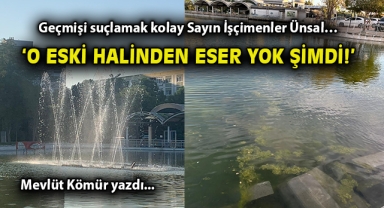 Geçmişi suçlamak kolay Sayın İşçimenler Ünsal… ‘O eski halinden eser yok şimdi!’