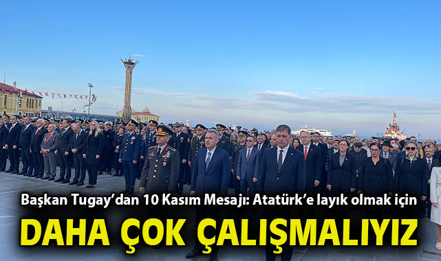 Başkan Tugay'dan 10 Kasım Mesajı: Atatürk'e layık olmak için daha çok çalışmalıyız