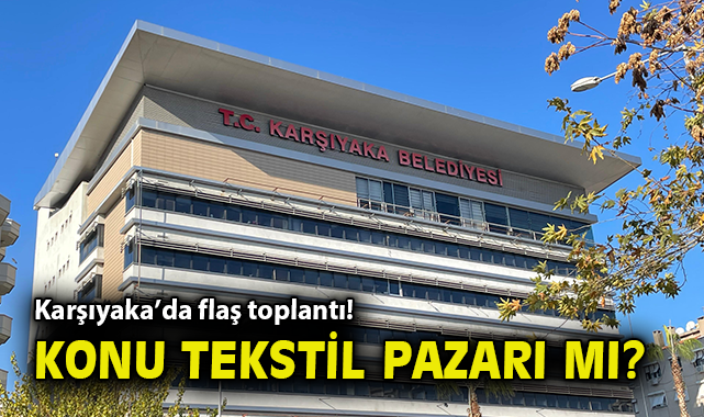 Karşıyaka’da flaş toplantı! Konu tekstil pazarı mı?