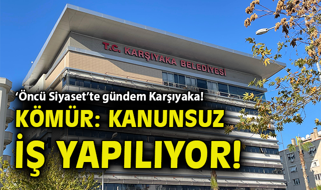 ‘Öncü Siyaset’te gündem Karşıyaka! Kömür: Kanunsuz iş yapılıyor!