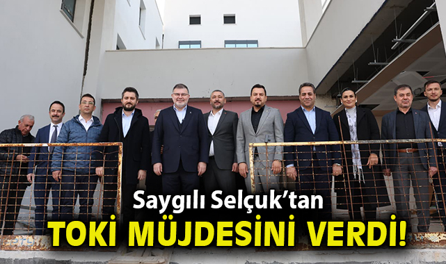 AK Parti İzmir İl Başkanı Saygılı Selçuk’tan TOKİ müjdesini verdi!