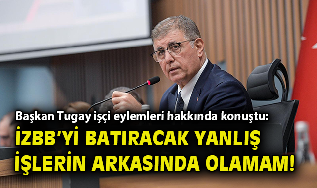 Başkan Tugay işçi eylemleri hakkında konuştu: İzBB’yi batıracak yanlış işlerin arkasında olamam!