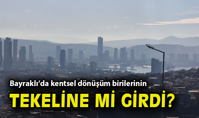 Bayraklı’da kentsel dönüşüm birilerinin tekeline mi girdi?