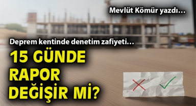 Deprem kentinde denetim zafiyeti… 15 günde rapor değişir mi?