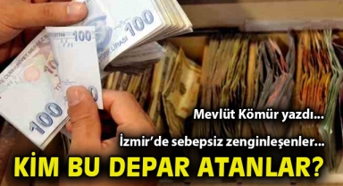 İzmir’de sebepsiz zenginleşenler… Kim bu depar atanlar?
