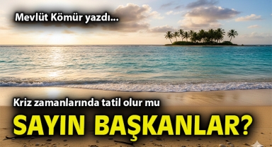 Kriz zamanlarında tatil olur mu Sayın Başkanlar?