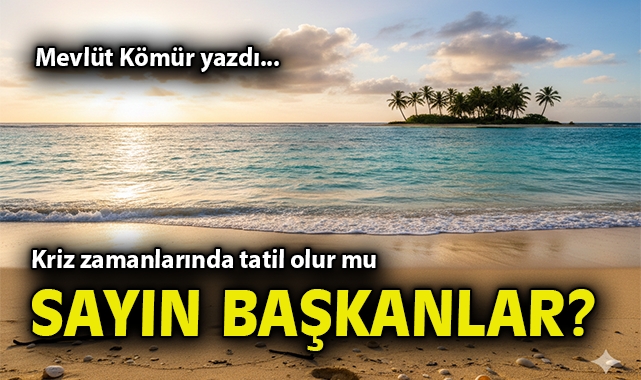 Kriz zamanlarında tatil olur mu Sayın Başkanlar?