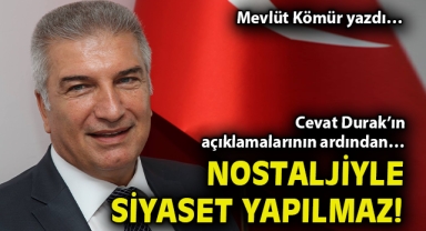 Cevat Durak’ın açıklamalarının ardından… Nostaljiyle siyaset yapılmaz!