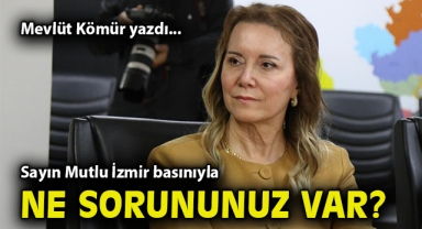 Sayın Mutlu İzmir basınıyla ne sorununuz var?