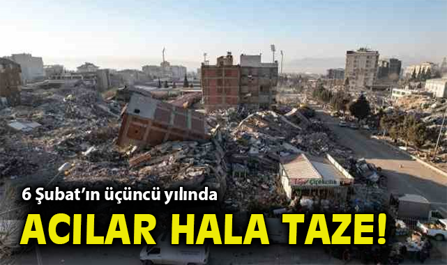 6 Şubat’ın üçüncü yılında acılar hala taze!