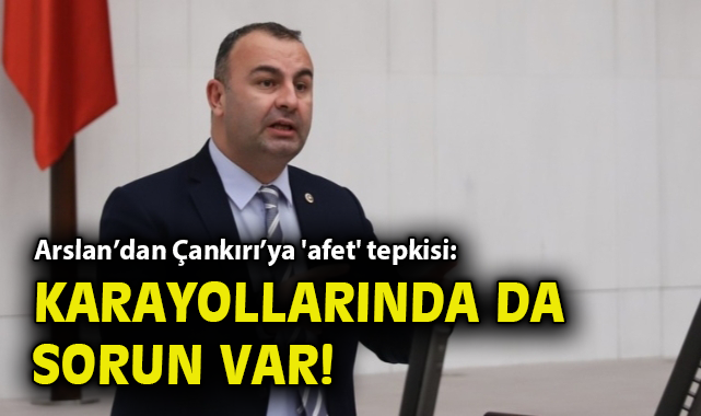 Arslan’dan Çankırı’ya 'afet' tepkisi: Karayollarında da sorun var!