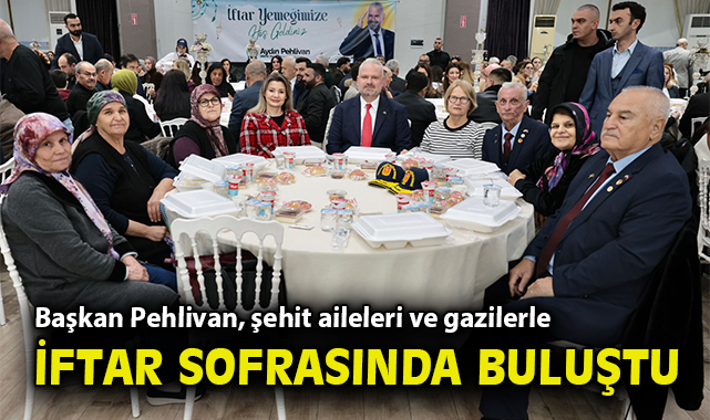 Başkan Pehlivan, şehit aileleri ve gazilerle iftar sofrasında buluştu