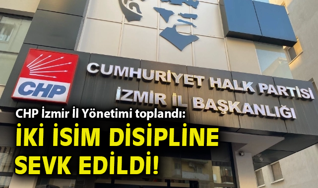 CHP İzmir İl Yönetimi toplandı: İki isim disipline sevk edildi!