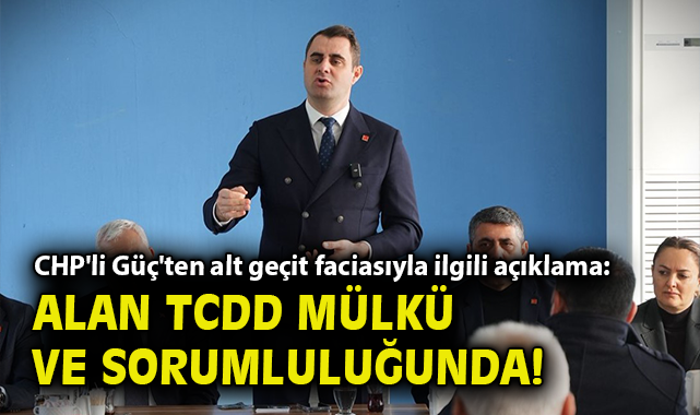 CHP'li Güç'ten alt geçit faciasıyla ilgili açıklama: Alan TCDD mülkü ve sorumluluğunda!