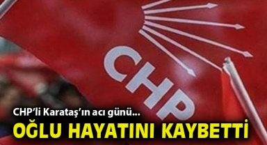 CHP'li Karataş'ın acı günü: Oğlu hayatını kaybetti!