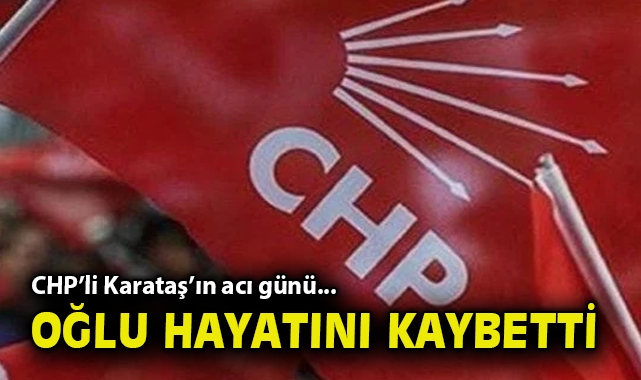 CHP'li Karataş'ın acı günü: Oğlu hayatını kaybetti!