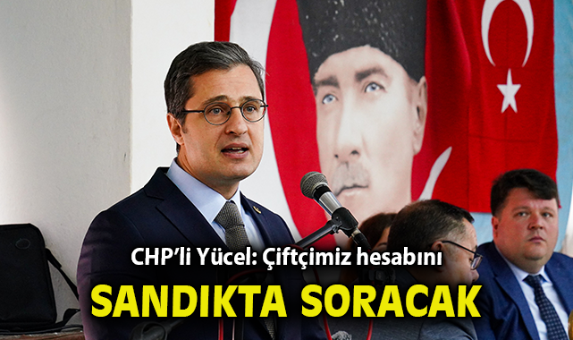 CHP’li Yücel: Çiftçimiz hesabını sandıkta soracak