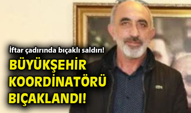 İftar çadırında bıçaklı saldırı! Büyükşehir koordinatörü bıçaklandı!