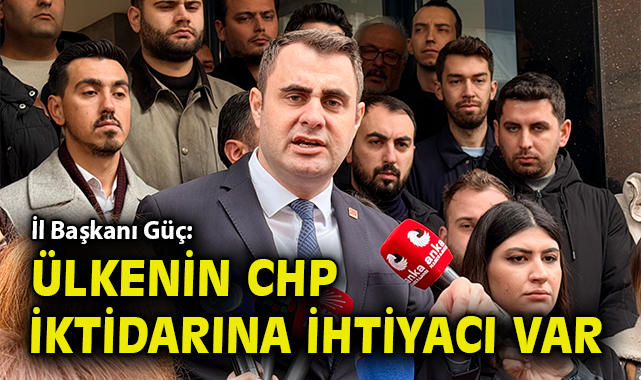 İl Başkanı Güç: Ülkenin CHP iktidarına ihtiyacı var
