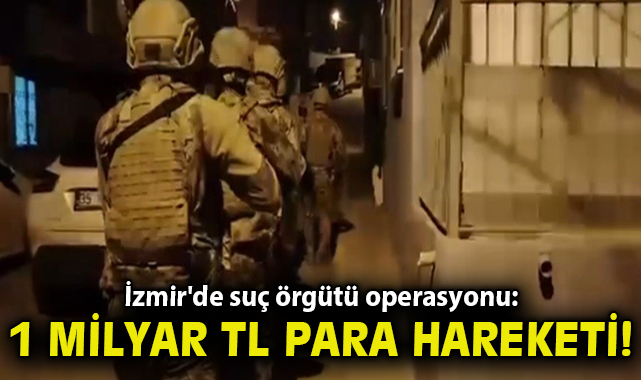 İzmir'de suç örgütü operasyonu: 1 milyar TL para hareketi tespit edildi