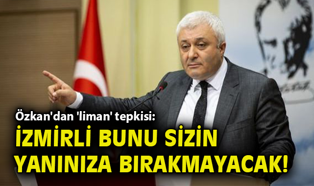 Özkan'dan 'liman' tepkisi: İzmirli bunu sizin yanınıza bırakmayacak!