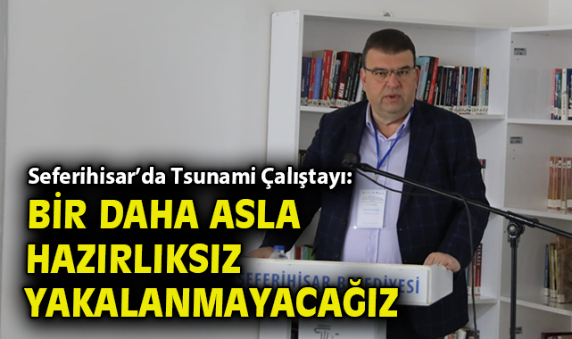 Seferihisar’da Tsunami Çalıştayı: Bir daha asla hazırlıksız yakalanmayacağız