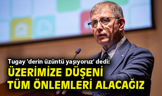 Tugay 'derin üzüntü yaşıyoruz' dedi: Üzerimize düşen tüm önlemleri alacağız