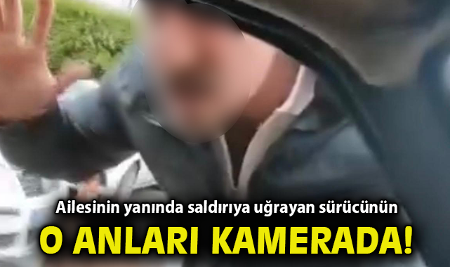 Ailesinin yanında saldırıya uğrayan sürücünün o anları kamerada