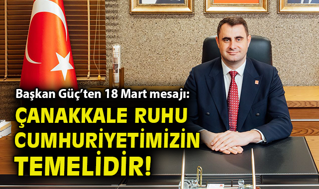 Başkan Güç'ten 18 Mart mesajı: Çanakkale ruhu Cumhuriyetimizin temelidir!
