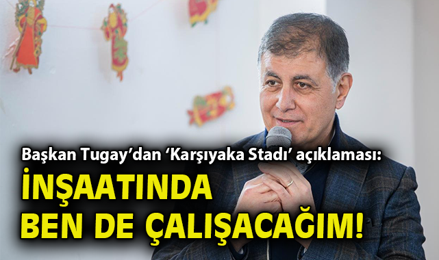 Başkan Tugay’dan ‘Karşıyaka Stadı’ açıklaması: İnşaatında ben de çalışacağım!