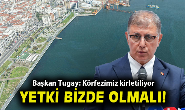 Başkan Tugay: Körfezimiz kirletiliyor, yetki bizde olmalı