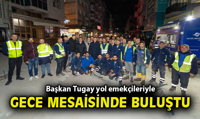 Başkan Tugay yol emekçileriyle gece mesaisinde buluştu