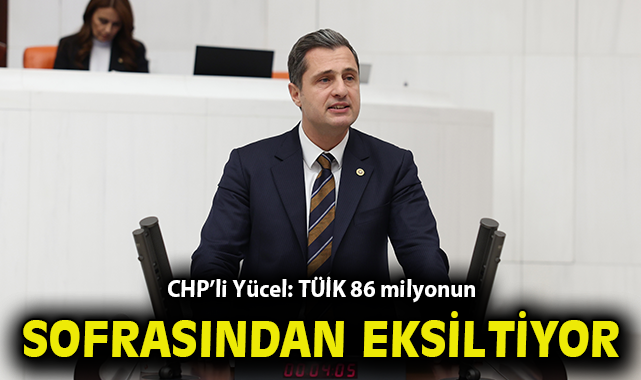 CHP’li Yücel: TÜİK 86 milyonun sofrasından eksiltiyor