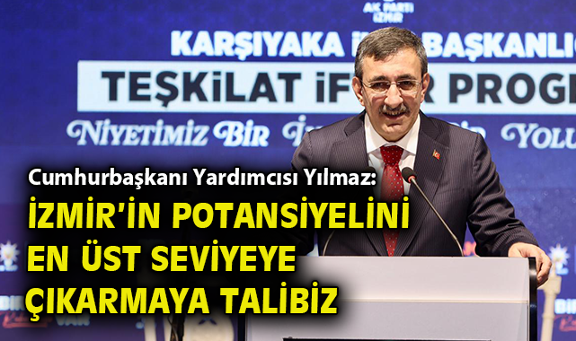Cumhurbaşkanı Yardımcısı Yılmaz: İzmir’in potansiyelini en üst seviyeye çıkarmaya talibiz