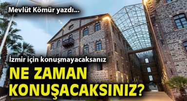 İzmir için konuşmayacaksanız ne zaman konuşacaksınız?