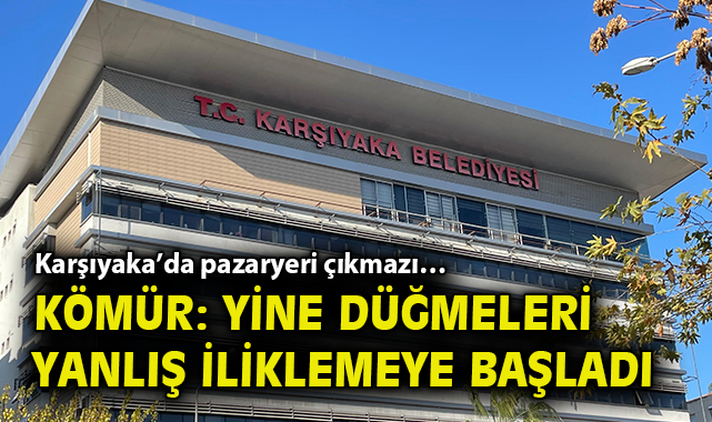 Karşıyaka’da pazaryeri çıkmazı… Kömür: Yine düğmeleri yanlış iliklemeye başladı!