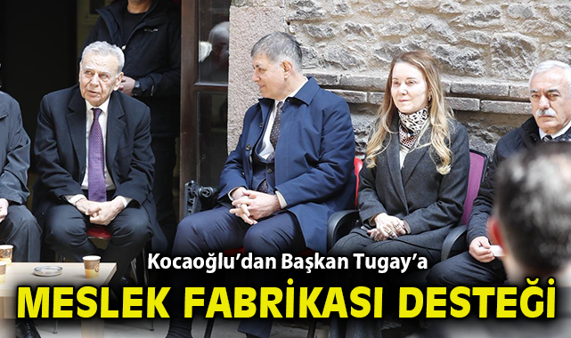 Kocaoğlu’dan Başkan Tugay’a Meslek Fabrikası desteği