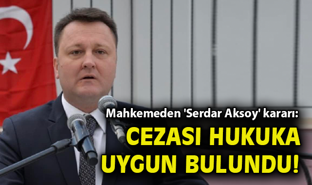 Mahkemeden 'Serdar Aksoy' kararı: Cezası hukuka uygun bulundu!
