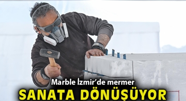 Marble İzmir’de mermer sanata dönüşüyor