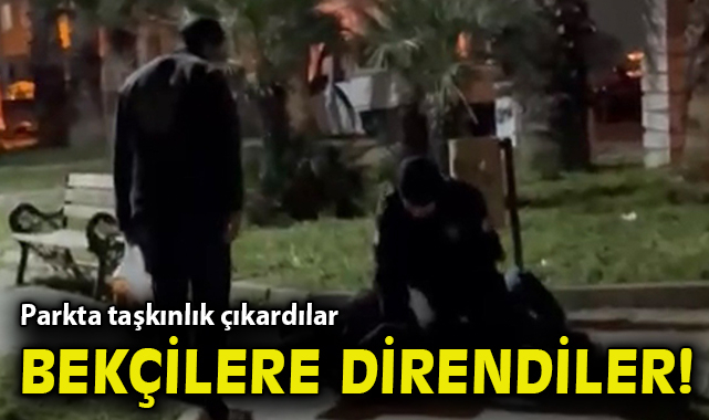 Parkta taşkınlık çıkardılar, görevli bekçilere direndiler