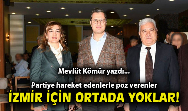 Partiye hareket edenlerle poz verenler İzmir için ortada yoklar!