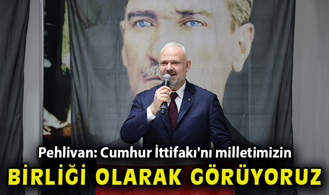 Pehlivan: Cumhur İttifakı'nı milletimizin birliği olarak görüyoruz