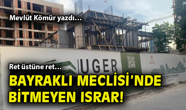 Ret üstüne ret… Bayraklı Meclisi’nde bitmeyen ısrar!