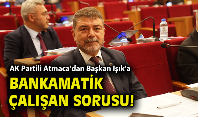 AK Partili Atmaca'dan Başkan Işık'a bankamatik çalışan sorusu!