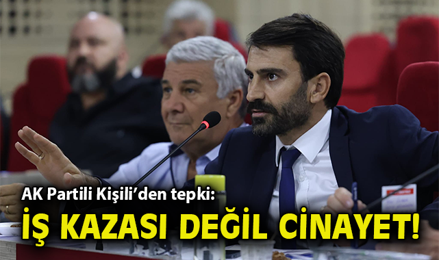AK Partili Kişili’den tepki: İş kazası değil cinayet!