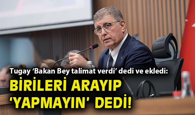 Başkan Tugay ‘Bakan Bey talimat verdi’ dedi ve ekledi: Birileri arayıp ‘yapmayın’ dedi!