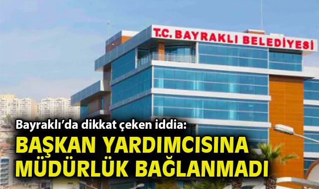 Bayraklı'da dikkat çeken iddia: Başkan yardımcısına müdürlük bağlanmadı!