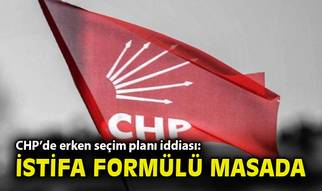 CHP’de erken seçim planı iddiası: İstifa formülü masada!