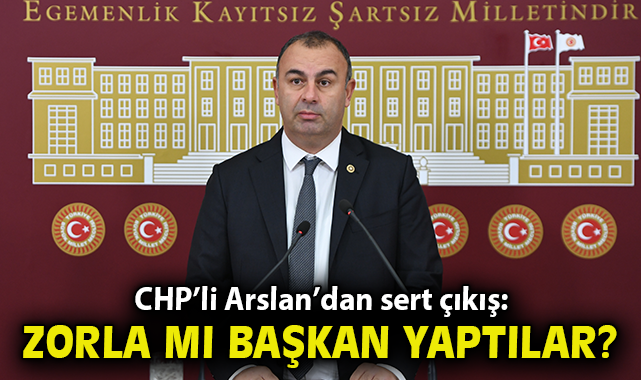 CHP’li Arslan’dan sert çıkış: “Sizi zorla mı başkan yaptılar?”