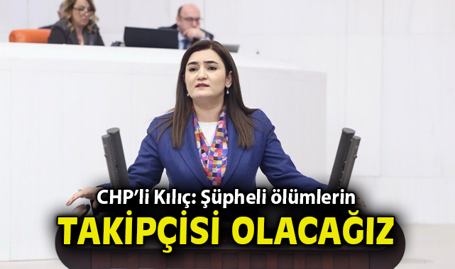 CHP’li Kılıç: Şüpheli ölümlerin takipçisi olacağız!